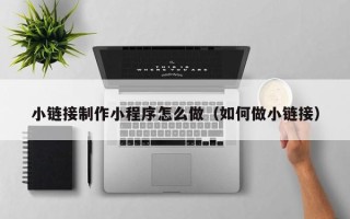 亳州小链接制作小程序怎么做（如何做小链接）