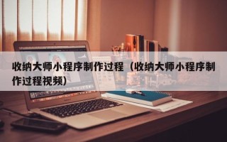 亳州收纳大师小程序制作过程（收纳大师小程序制作过程视频）