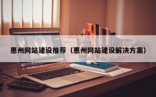 亳州惠州网站建设推荐（惠州网站建设解决方案）