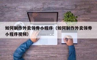 亳州如何制作外卖领券小程序（如何制作外卖领券小程序视频）