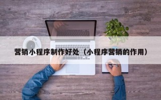 亳州营销小程序制作好处（小程序营销的作用）