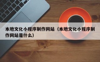 亳州本地文化小程序制作网站（本地文化小程序制作网站是什么）