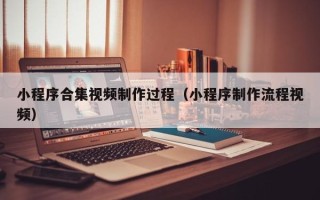 亳州小程序合集视频制作过程（小程序制作流程视频）