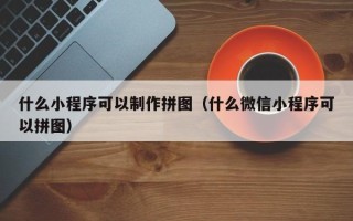 亳州什么小程序可以制作拼图（什么微信小程序可以拼图）