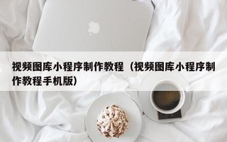 亳州视频图库小程序制作教程（视频图库小程序制作教程手机版）