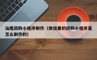 亳州汕尾团购小程序制作（微信里的团购小程序是怎么制作的）