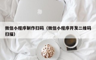 亳州微信小程序制作扫码（微信小程序开发二维码扫描）